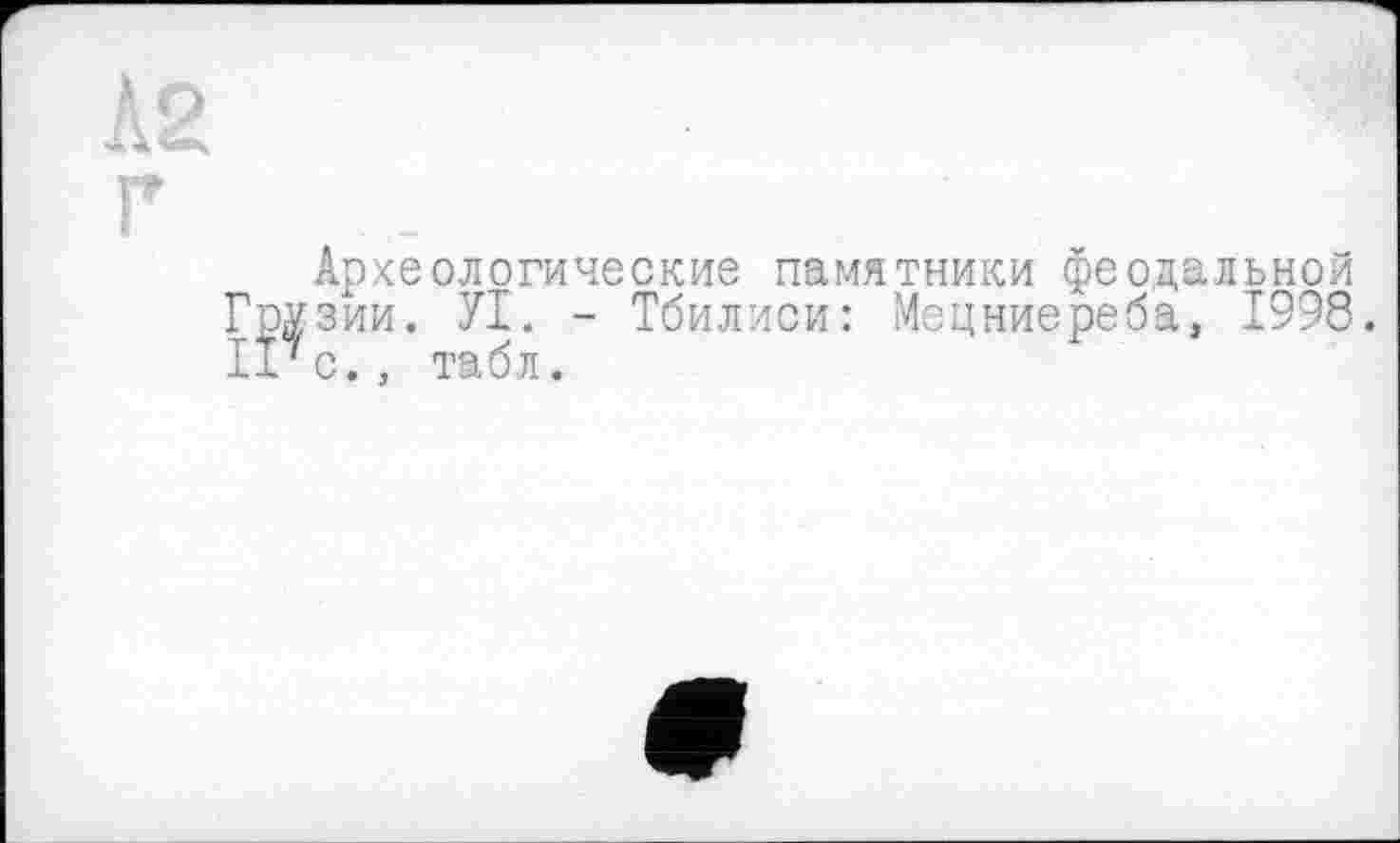 ﻿Археологические памятники феодальной Грузии. УІ. - Тбилиси: Мецниереба, 1998. IP с., табл.